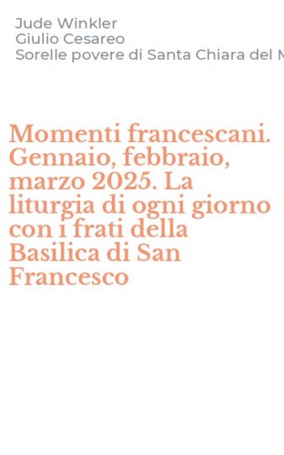 Momenti francescani. Gennaio, febbraio, marzo 2025. La liturgia di ogni giorno con i frati della Basilica di San Francesco