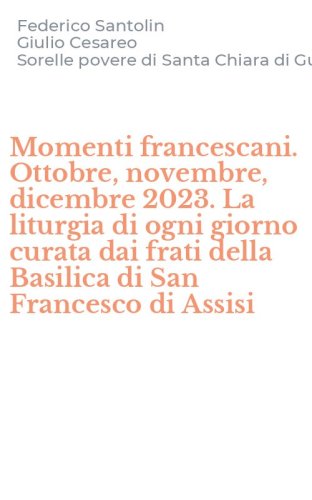 Momenti francescani. Ottobre, novembre, dicembre 2023. La liturgia di ogni giorno curata dai frati della Basilica di San Francesco di Assisi