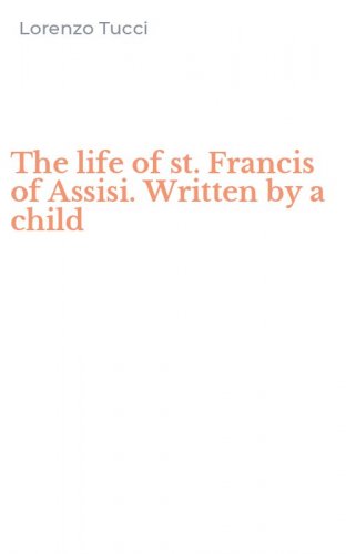 The life of st. Francis of Assisi. Written by a child
