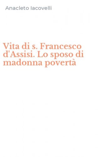 Vita di s. Francesco d'Assisi. Lo sposo di madonna povert&agrave;
