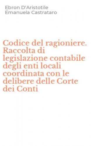 Codice del ragioniere. Raccolta di legislazione contabile degli enti locali coordinata con le delibere delle Corte dei Conti