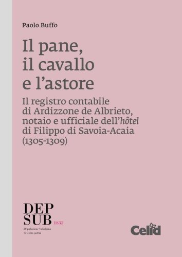 Il pane, il cavallo e l'astore. Il registro contabile di Ardizzone de Albrieto, notaio e ufficiale dell'h&ocirc;tel di Filippo di Savoia-Acaia (1305-1309)
