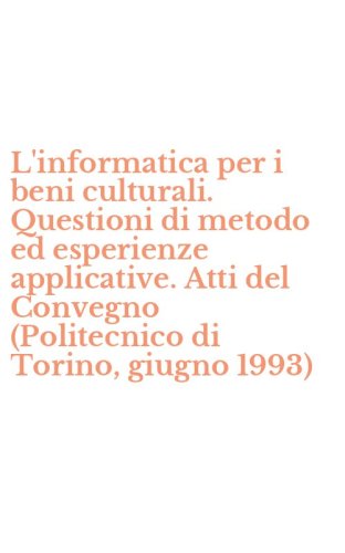 L'informatica per i beni culturali. Questioni di metodo ed esperienze applicative. Atti del Convegno (Politecnico di Torino, giugno 1993)