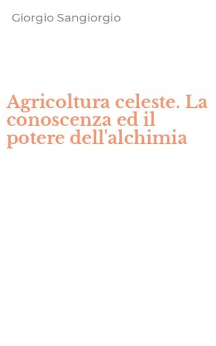 Agricoltura celeste. La conoscenza ed il potere dell'alchimia