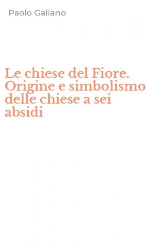 Le chiese del Fiore. Origine e simbolismo delle chiese a sei absidi