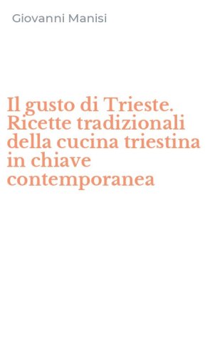 Il gusto di Trieste. Ricette tradizionali della cucina triestina in chiave contemporanea
