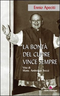 La bont&agrave; del cuore vince sempre. Vita di Mons. Ambrogio Trezzi - VITA DI MONS. AMBROGIO TREZZI