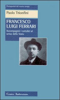 Francesco Luigi Ferrari. Accompagn&ograve; i cattolici al senso dello Stato