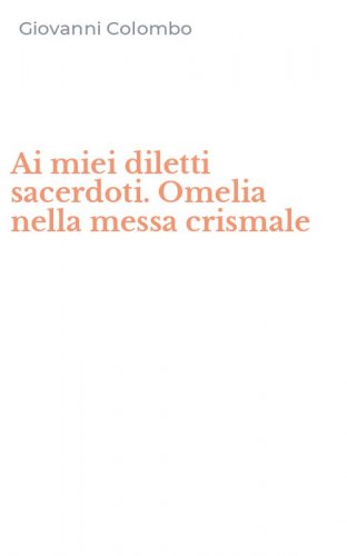 Ai miei diletti sacerdoti. Omelia nella messa crismale