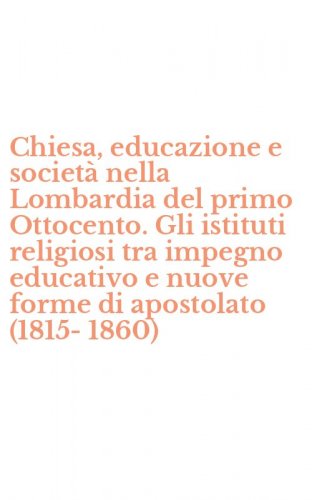Chiesa, educazione e societ&agrave; nella Lombardia del primo Ottocento. Gli istituti religiosi tra impegno educativo e nuove forme di apostolato (1815-1860)