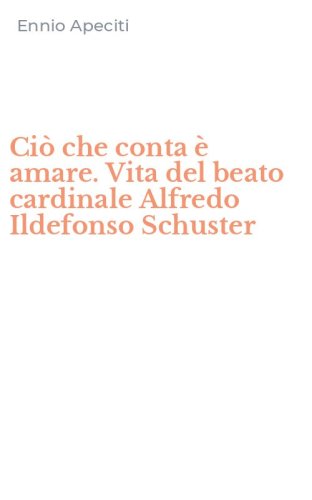 Ci&ograve; che conta &egrave; amare. Vita del beato cardinale Alfredo Ildefonso Schuster