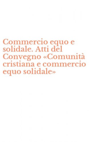 Commercio equo e solidale. Atti del Convegno &laquo;Comunit&agrave; cristiana e commercio equo solidale&raquo;
