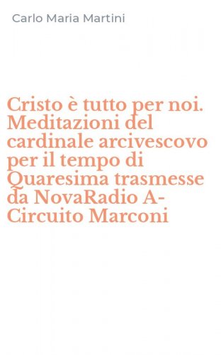 Cristo &egrave; tutto per noi. Meditazioni del cardinale arcivescovo per il tempo di Quaresima trasmesse da NovaRadio A-Circuito Marconi