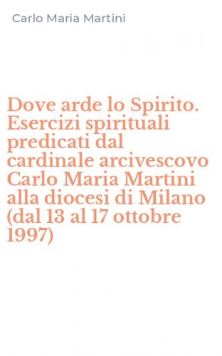 Dove arde lo Spirito. Esercizi spirituali predicati dal cardinale arcivescovo Carlo Maria Martini alla diocesi di Milano (dal 13 al 17 ottobre 1997)
