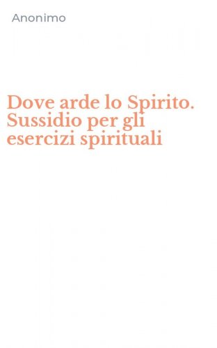 Dove arde lo Spirito. Sussidio per gli esercizi spirituali