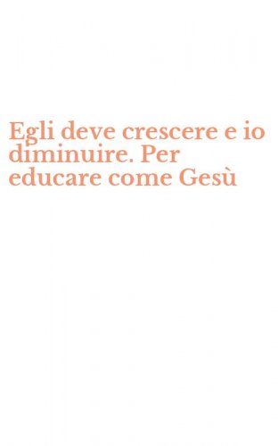 Egli deve crescere e io diminuire. Per educare come Ges&ugrave;