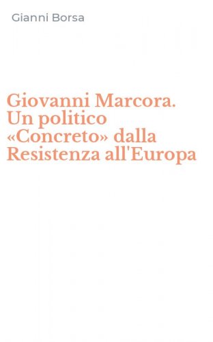 Giovanni Marcora. Un politico &laquo;Concreto&raquo; dalla Resistenza all'Europa