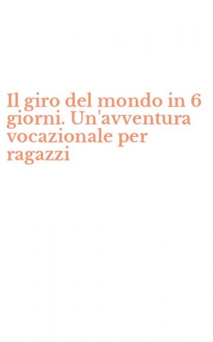 Il giro del mondo in 6 giorni. Un'avventura vocazionale per ragazzi