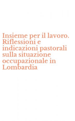 Insieme per il lavoro. Riflessioni e indicazioni pastorali sulla situazione occupazionale in Lombardia