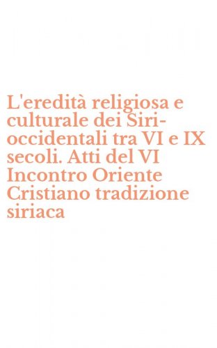 L'eredit&agrave; religiosa e culturale dei Siri-occidentali tra VI e IX secoli. Atti del VI Incontro Oriente Cristiano tradizione siriaca