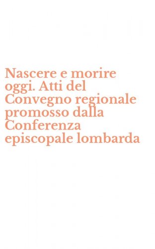 Nascere e morire oggi. Atti del Convegno regionale promosso dalla Conferenza episcopale lombarda