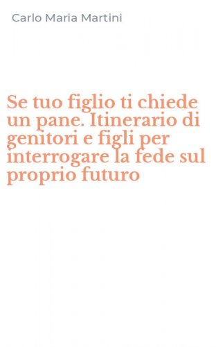 Se tuo figlio ti chiede un pane. Itinerario di genitori e figli per interrogare la fede sul proprio futuro