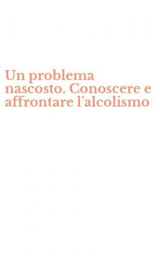 Un problema nascosto. Conoscere e affrontare l'alcolismo