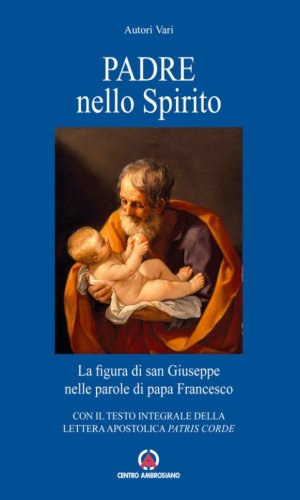 Padre nello Spirito. La figura di san Giuseppe nelle parole di papa Francesco. Con il testo integrale della Lettera Apostolica &laquo;Patris corde&raquo;