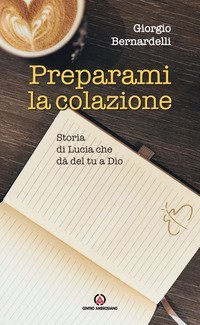 Preparami la colazione. Storia di Lucia che d&agrave; del tu a Dio