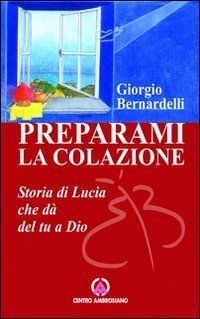 Preparami la colazione. Storia di Lucia che d&agrave; del tu a Dio