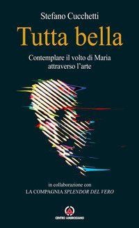 Tutta bella. Contemplare il volto di Maria attraverso l'arte