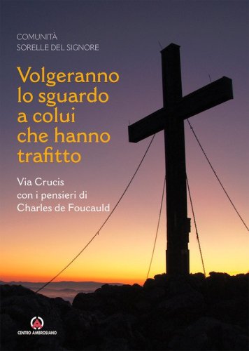 Volgeranno lo sguardo a colui che hanno trafitto. Via Crucis con i pensieri di Charles de Foucauld - Via Crucis con i pensieri di Charles de Foucauld