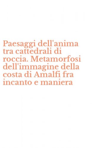 Paesaggi dell'anima tra cattedrali di roccia. Metamorfosi dell'immagine della costa di Amalfi fra incanto e maniera