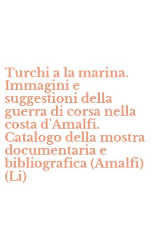 Turchi a la marina. Immagini e suggestioni della guerra di corsa nella costa d'Amalfi. Catalogo della mostra documentaria e bibliografica (Amalfi) (Li) - D'AMALFI. CATALOGO DELLA MOSTRA DOCUMENTARIA E BIBLIOGRAFICA (AMALFI) (LI)