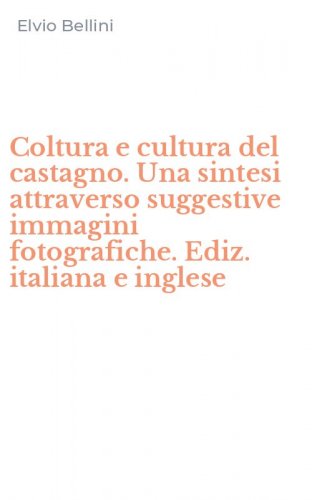 Coltura e cultura del castagno. Una sintesi attraverso suggestive immagini fotografiche. Ediz. italiana e inglese