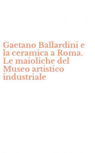 Gaetano Ballardini e la ceramica a Roma. Le maioliche del Museo artistico industriale