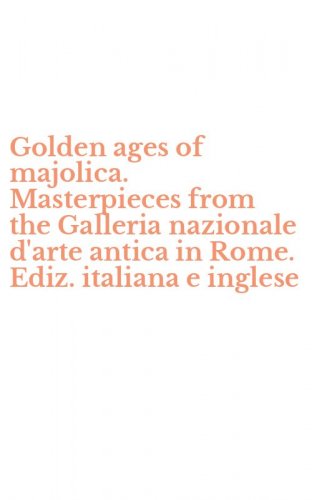 Golden ages of majolica. Masterpieces from the Galleria nazionale d'arte antica in Rome. Ediz. italiana e inglese