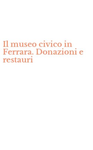 Il museo civico in Ferrara. Donazioni e restauri