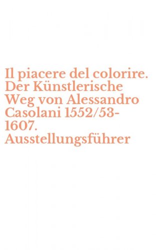 Il piacere del colorire. Der K&uuml;nstlerische Weg von Alessandro Casolani 1552/53-1607. Ausstellungsf&uuml;hrer