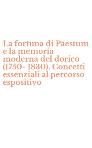La fortuna di Paestum e la memoria moderna del dorico (1750-1830). Concetti essenziali al percorso espositivo