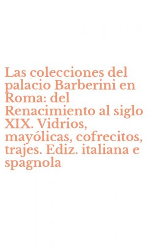 Las colecciones del palacio Barberini en Roma: del Renacimiento al siglo XIX. Vidrios, may&oacute;licas, cofrecitos, trajes. Ediz. italiana e spagnola