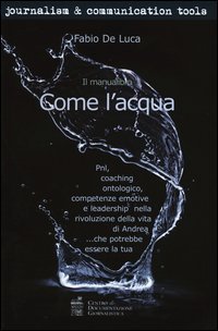 Come l'acqua. PNL, coaching ontologico, competenze emotive e leadership nella rivoluzione della vita di Andrea... che potrebbe essere la tua - RIVOLUZIONE DELLA VITA DI ANDREA... CHE POTREBBE ESSERE LA TUA