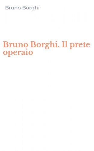 Bruno Borghi. Il prete operaio