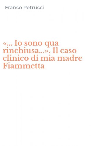 &laquo;... Io sono qua rinchiusa...&raquo;. Il caso clinico di mia madre Fiammetta