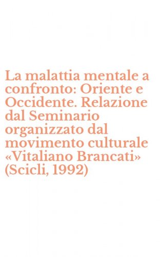 La malattia mentale a confronto: Oriente e Occidente. Relazione dal Seminario organizzato dal movimento culturale &laquo;Vitaliano Brancati&raquo; (Scicli, 1992)