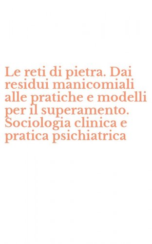 Le reti di pietra. Dai residui manicomiali alle pratiche e modelli per il superamento. Sociologia clinica e pratica psichiatrica