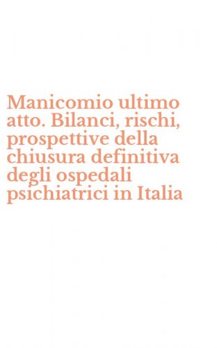 Manicomio ultimo atto. Bilanci, rischi, prospettive della chiusura definitiva degli ospedali psichiatrici in Italia