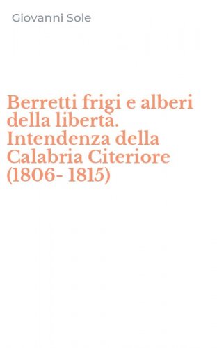 Berretti frigi e alberi della libert&agrave;. Intendenza della Calabria Citeriore (1806-1815)