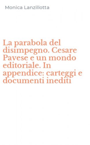 La parabola del disimpegno. Cesare Pavese e un mondo editoriale. In appendice: carteggi e documenti inediti