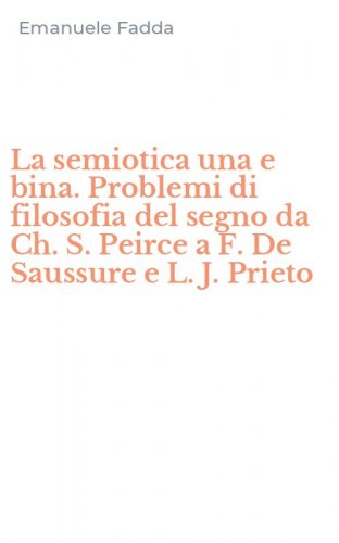 La semiotica una e bina. Problemi di filosofia del segno da Ch. S. Peirce a F. De Saussure e L. J. Prieto